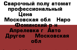 Сварочный полу атомат профессиональный › Цена ­ 105 000 - Московская обл., Наро-Фоминский р-н, Апрелевка г. Авто » Другое   . Московская обл.